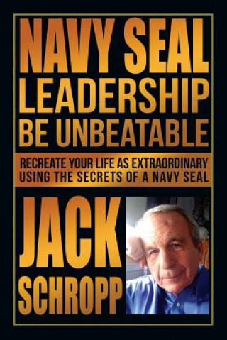 Libro Navy SEAL Leadership: Be Unbeatable: Recreate Your Life as Extraordinary Using the Secrets of a Navy SEAL Jack Schropp