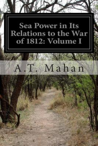 Kniha Sea Power in Its Relations to the War of 1812: Volume I A T Mahan