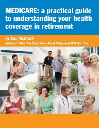 Könyv Medicare: A Practical Guide to Understanding Your Health Coverage in Retirement Dan McGrath