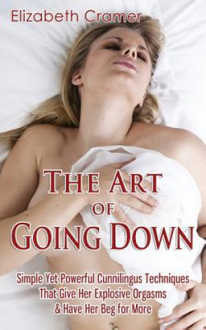 Kniha The Art of Going Down: Simple Yet Powerful Cunnilingus Techniques That Give Her Explosive Orgasms & Have Her Beg for More Elizabeth Cramer