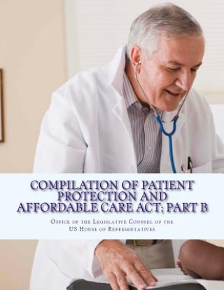 Książka Compilation Of Patient Protection And Affordable Care Act; Part B: [As Amended Through May 1, 2010] Office of the Legislative Counsel