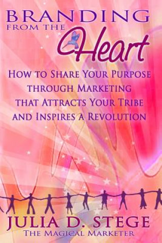 Kniha Branding from the Heart: How to Share Your Purpose through Marketing that Attracts Your Tribe and Inspires a Revolution MS Julia D Stege