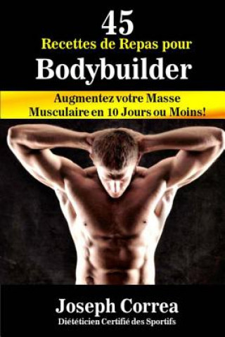 Könyv 45 Recettes de Repas pour Bodybuilder: Augmentez votre Masse Musculaire en 10 Jours ou Moins! Correa (Dieteticien Certifie Des Sportif