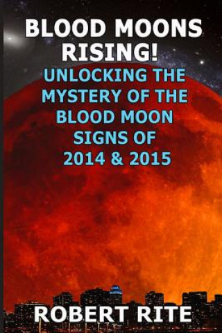 Könyv Blood Moons Rising: Unlocking the Mystery of the Coming Blood Moons of 2014 & 2015 Robert Rite