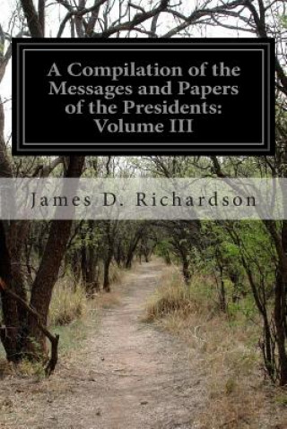 Knjiga A Compilation of the Messages and Papers of the Presidents: Volume III James D Richardson