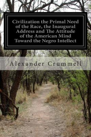 Carte Civilization the Primal Need of the Race, the Inaugural Address and The Attitude of the American Mind Toward the Negro Intellect Alexander Crummell