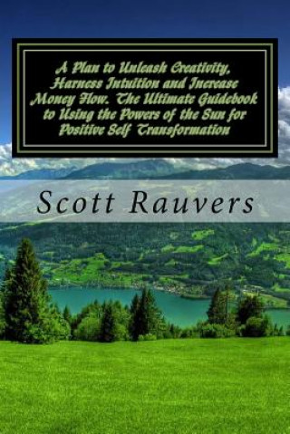 Könyv A Plan to Unleash Creativity, Harness Intuition and Increase Money Flow. The Ultimate Guidebook to Using the Powers of the Sun for Positive Self Trans Scott Rauvers