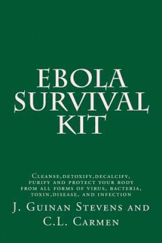 Книга Ebola Survival Kit: Cleanse, detoxify, decalcify, purify and protect your body from all forms of virus, bacteria, toxin, disease, and infe J Guinan Stevens