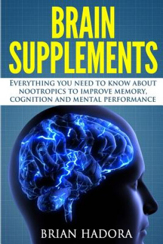 Книга Brain Supplements: Everything You Need to Know About Nootropics to Improve Memory, Cognition and Mental Performance Brian Hadora