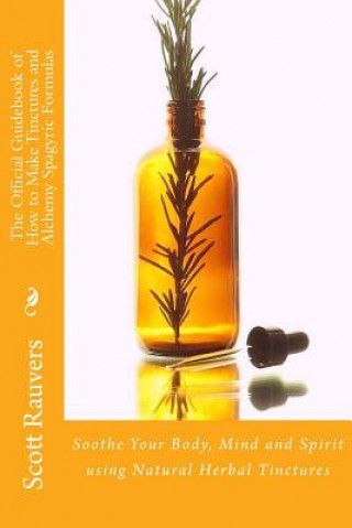 Könyv The Official Guidebook of How to Make Tinctures and Alchemy Spagyric Formulas: Soothe Your Body, Mind and Spirit using Natural Herbal Tinctures MR Scott Rauvers