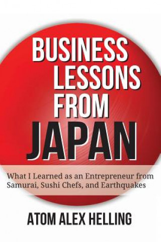 Kniha Business Lessons from Japan: What I Learned as an Entrepreneur from Samurai, Sushi Chefs, and Earthquakes Atom Alex Helling