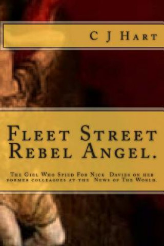 Könyv Fleet Street Rebel Angel.: The Girl Who Spied For Nick Davies on her former colleagues at The News of The World. C J Hart