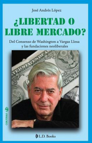Könyv ?Libertad o libre mercado?: Del consenso de Washington a Vargas Llosa y las fundaciones neoliberales Jose Andres Lopez