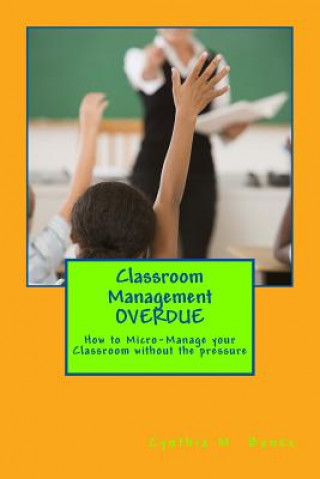 Könyv Classroom Management OVERDUE: How to Micro-Manage your Classroom without the pressure MS Cynthia M Banks