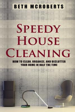 Kniha Speedy House Cleaning: How to Clean, Organize, and Declutter your Home in Half the Time Beth McRoberts