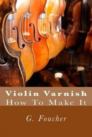 Könyv Violin Varnish: How To Make It G Foucher Sr