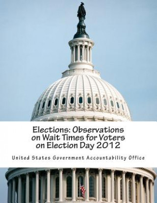 Kniha Elections: Observations on Wait Times for Voters on Election Day 2012 United States Government Accountability