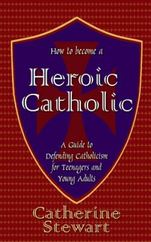 Carte How to Become a Heroic Catholic: A Guide to Defending Catholicism for Teenagers and Young Adults Catherine Stewart