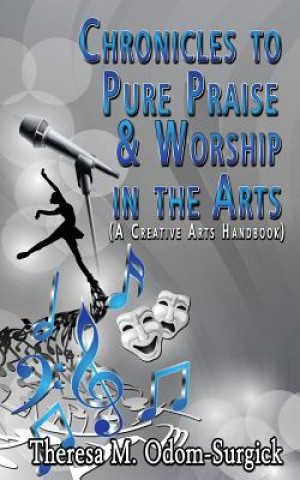 Kniha Chronicles to Pure Praise & Worship in the Arts: (A Creative Arts Handbook) Theresa M Odom Surgick