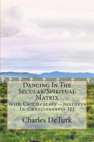 Kniha Dancing In The Secular/Spiritual Matrix: With Commentary - Journeys In Consciousness III Charles Deturk