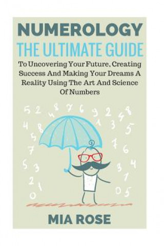 Könyv Numerology: The Ultimate Guide To Uncovering Your Future, Creating Success And Making Your Dreams A Reality Using The Art And Scie Mia Rose