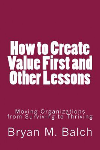 Kniha How to Create Value First and Other Lessons: Moving Organizations from Surviving to Thriving Bryan M Balch