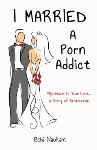 Carte I Married A Porn Addict: A Story of Restoration Bobi Naukam