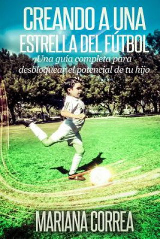 Könyv Creando una Estrella del Futbol: Una guia completa para desbloquear el potencial de tu hijo Mariana Correa