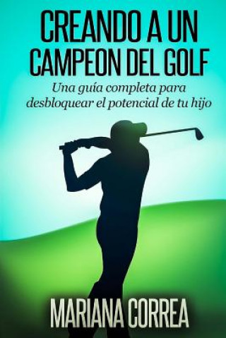 Kniha Creando a un Campeon del Golf: Una guia completa para desbloquear el potencial de tu hijo Mariana Correa