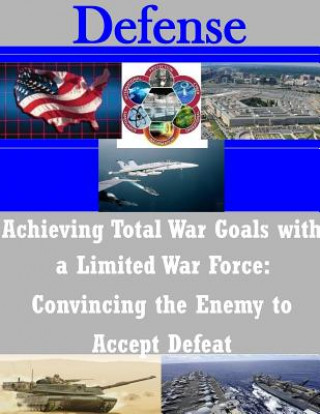 Kniha Achieving Total War Goals with a Limited War Force: Convincing the Enemy to Accept Defeat U S Army Command and General Staff Coll