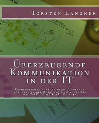 Книга Überzeugende Kommunikation in der IT: Erfolgreiches Voranbringen komplexer Vorhaben in der Beratung & im Vertrieb: das WARUM WAS WIE Prinzip Dr Torsten Langner