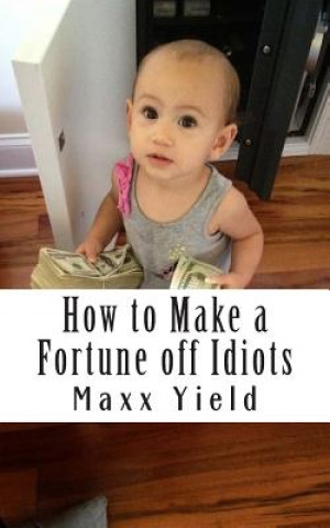 Kniha How to Make a Fortune off Idiots: An in depth, step by step guide Maxx Yield