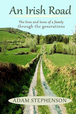 Libro An Irish Road, the Lives and Loves of a Family through the Generations: There is hope, there is loss, there is joy... This is about what we were and t Adam Stephenson