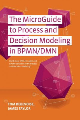 Carte The MicroGuide to Process and Decision Modeling in BPMN/DMN: Building More Effective Processes by Integrating Process Modeling with Decision Modeling Tom Debevoise