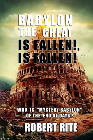 Book Babylon the Great is Fallen, is Fallen!: Who is "Mystery Babylon" of the End of Days? Robert Rite