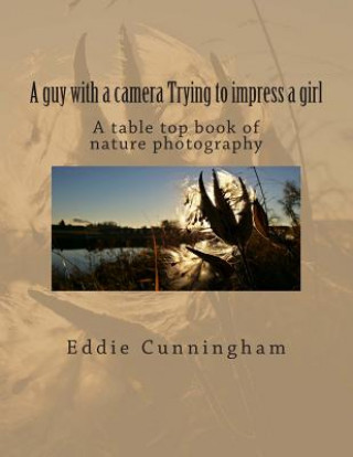 Kniha A guy with a camera Trying to impress a girl: A table top book of nature photography Eddie Cunningham