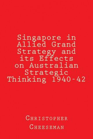 Kniha Singapore in Allied Grand Strategy and its Effects on Australian Strategic Thinking 1940-42 Christopher Cheeseman Ba