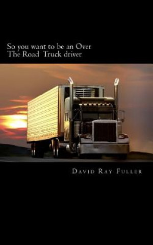 Kniha So you want to be an Over the Road Truck Driver: What everyone needs to know! David Ray Fuller