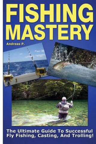 Kniha Fishing Mastery: The Ultimate Guide to Successful Fly Fishing, Casting, and Trolling! Andreas P