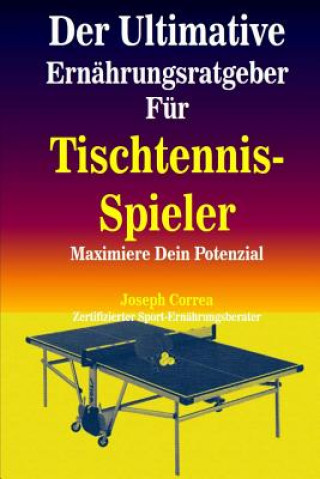 Könyv Der Ultimative Ernahrungsratgeber Fur Tischtennis-Spieler: Maximiere Dein Potenzial Correa (Zertifizierter Sport-Ernahrungsb