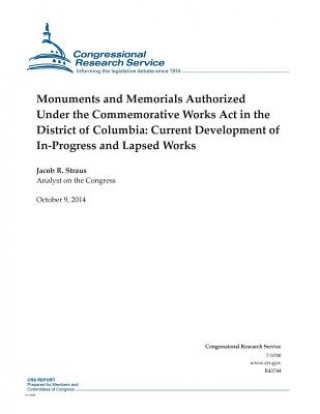 Könyv Monuments and Memorials Authorized Under the Commemorative Works Act in the District of Columbia: Current Development of In-Progress and Lapsed Works Congressional Research Service
