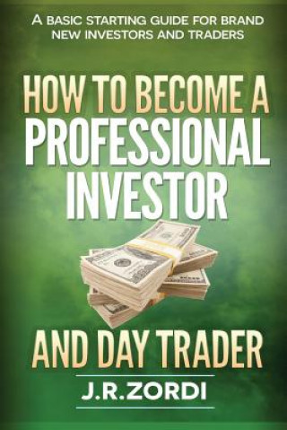 Knjiga How to Become a Professional Investor and Day Trader: A Basic Starting Guide for Brand New Investors and Traders J R Zordi