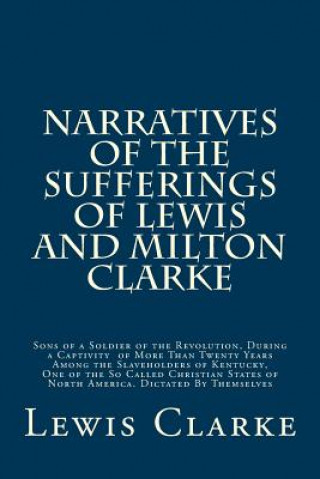 Kniha Narratives of the Sufferings of Lewis and Milton Clarke: Sons of a Soldier of the Revolution, During a Captivity of More Than Twenty Years Among the S Lewis G Clarke