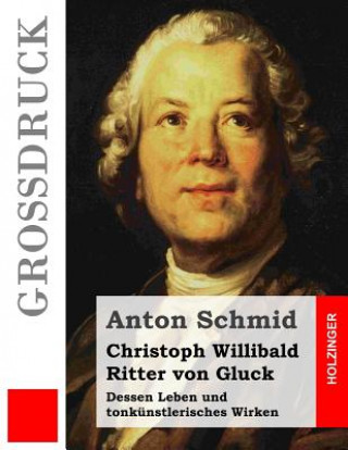 Kniha Christoph Willibald Ritter von Gluck (Großdruck): Dessen Leben und tonkünstlerisches Wirken Anton Schmid