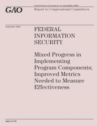 Könyv Federal Information Security: Mixed Progress in Implementing Program Components; Improved Metrics Needed to Measure Effectiveness Government Accountability Office