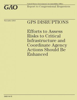 Kniha GPS Disruptions: Efforts to Assess Risks to Critical Infrastructure and Coordinate Agency Actions Should Be Enhanced Government Accountability Office