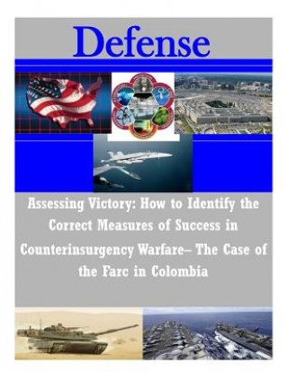 Kniha Assessing Victory: How to Identify the Correct Measures of Success in Counterinsurgency Warfare- The Case of the Farc in Colombia Naval Postgraduate School