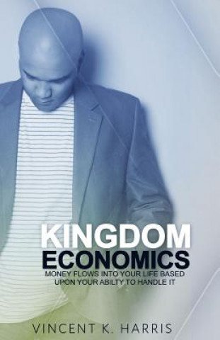 Kniha Kingdom Economics: Money Flows Into Your Life Based Upon Your Ability To Handle It Vincent K Harris