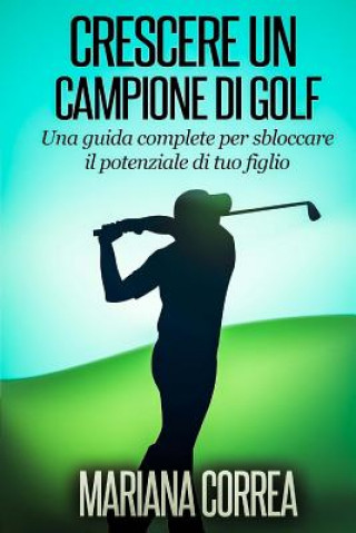 Книга Crescere un Campione di Golf: Una guida complete per sbloccare il potenziale di tuo figlio Mariana Correa
