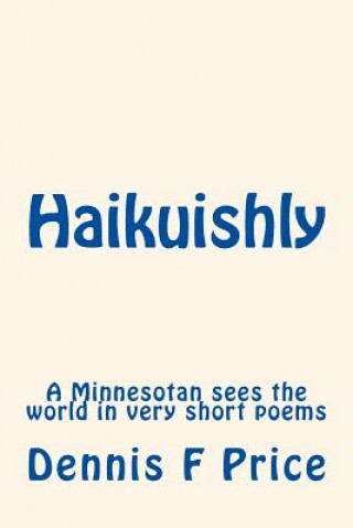 Knjiga Haikuishly: A Minnesotan sees the world in very short poems Dennis F Price